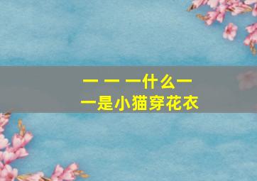 一 一 一什么一 一是小猫穿花衣